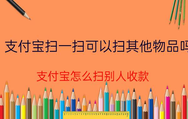 支付宝扫一扫可以扫其他物品吗 支付宝怎么扫别人收款？